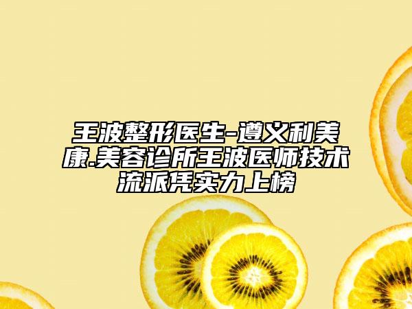 王波整形醫(yī)生-遵義利美康.美容診所王波醫(yī)師技術(shù)流派憑實(shí)力上榜