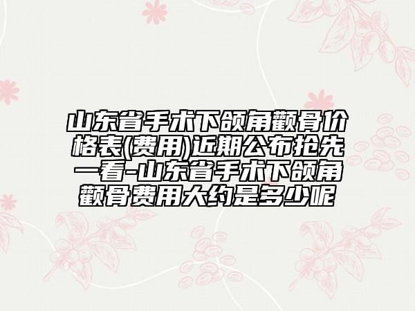 山東省手術(shù)下頜角顴骨價(jià)格表(費(fèi)用)近期公布搶先一看-山東省手術(shù)下頜角顴骨費(fèi)用大約是多少呢