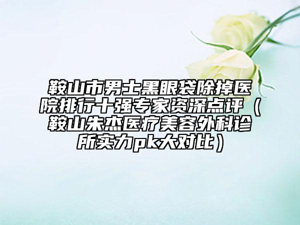 鞍山市男士黑眼袋除掉醫(yī)院排行十強(qiáng)專(zhuān)家資深點(diǎn)評(píng)（鞍山朱杰醫(yī)療美容外科診所實(shí)力pk大對(duì)比）