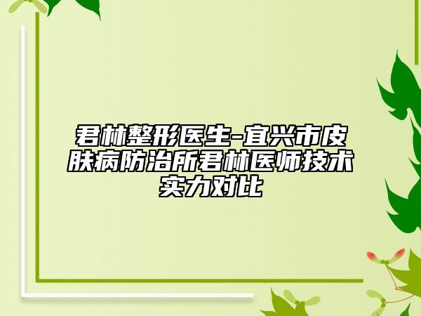 君林整形醫(yī)生-宜興市皮膚病防治所君林醫(yī)師技術(shù)實(shí)力對(duì)比
