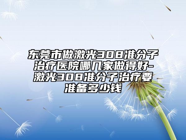 東莞市做激光308準(zhǔn)分子治療醫(yī)院哪幾家做得好-激光308準(zhǔn)分子治療要準(zhǔn)備多少錢