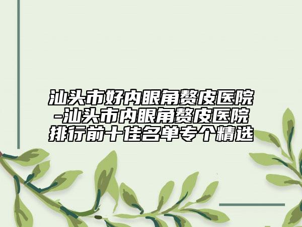 汕頭市好內(nèi)眼角贅皮醫(yī)院-汕頭市內(nèi)眼角贅皮醫(yī)院排行前十佳名單專個精選