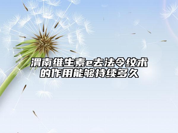渭南維生素e去法令紋術(shù)的作用能夠持續(xù)多久