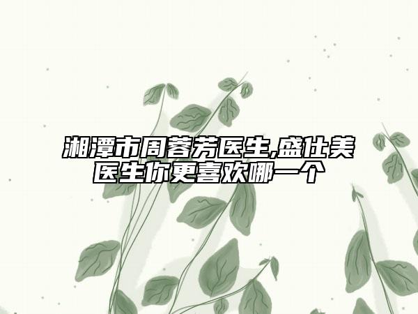 湘潭市周蓉芳醫(yī)生,盛仕美醫(yī)生你更喜歡哪一個