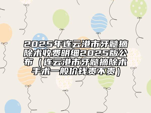 2025年連云港市牙髓摘除術(shù)收費(fèi)明細(xì)2025版公布（連云港市牙髓摘除術(shù)手術(shù)一般價(jià)錢(qián)貴不貴）