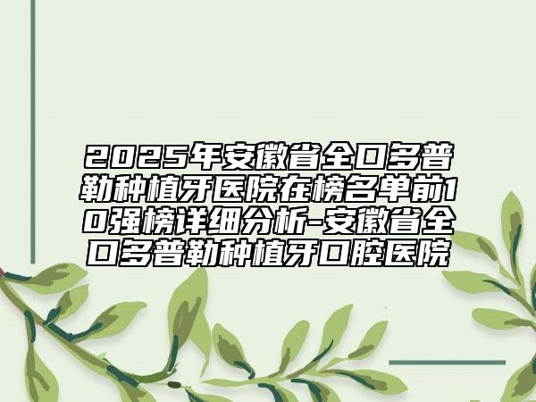 2025年安徽省全口多普勒種植牙醫(yī)院在榜名單前10強(qiáng)榜詳細(xì)分析-安徽省全口多普勒種植牙口腔醫(yī)院