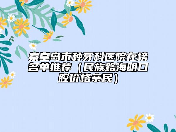 秦皇島市種牙科醫(yī)院在榜名單推薦（民族路海明口腔價(jià)格親民）