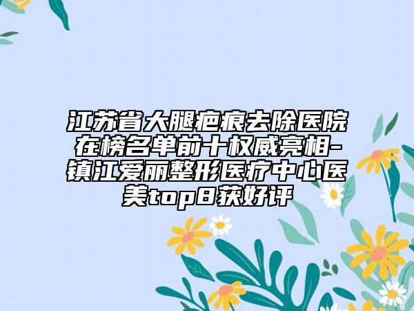 江蘇省大腿疤痕去除醫(yī)院在榜名單前十權(quán)威亮相-鎮(zhèn)江愛(ài)麗整形醫(yī)療中心醫(yī)美top8獲好評(píng)