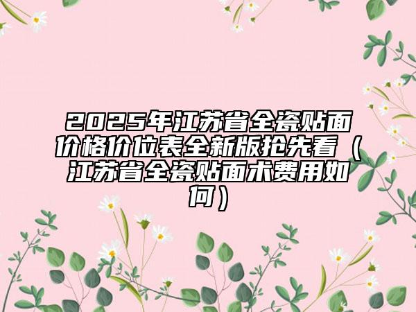 2025年江蘇省全瓷貼面價格價位表全新版搶先看（江蘇省全瓷貼面術費用如何）