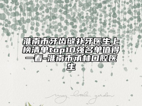 淮南市牙齒縫補(bǔ)牙醫(yī)生上榜清單top10強(qiáng)名單值得一看-淮南市承林口腔醫(yī)生