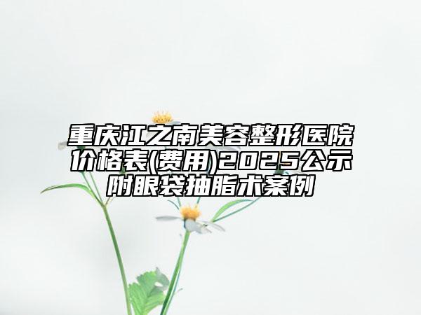 重慶江之南美容整形醫(yī)院價(jià)格表(費(fèi)用)2025公示附眼袋抽脂術(shù)案例