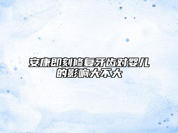 安康即刻修復(fù)牙齒對嬰兒的影響大不大