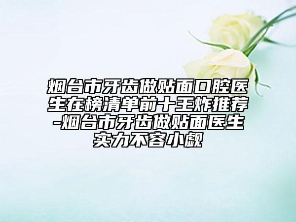 煙臺(tái)市牙齒做貼面口腔醫(yī)生在榜清單前十王炸推薦-煙臺(tái)市牙齒做貼面醫(yī)生實(shí)力不容小覷