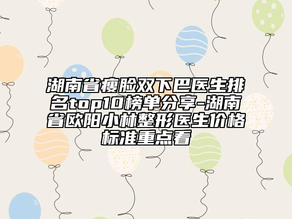 湖南省瘦臉雙下巴醫(yī)生排名top10榜單分享-湖南省歐陽小林整形醫(yī)生價格標(biāo)準(zhǔn)重點看