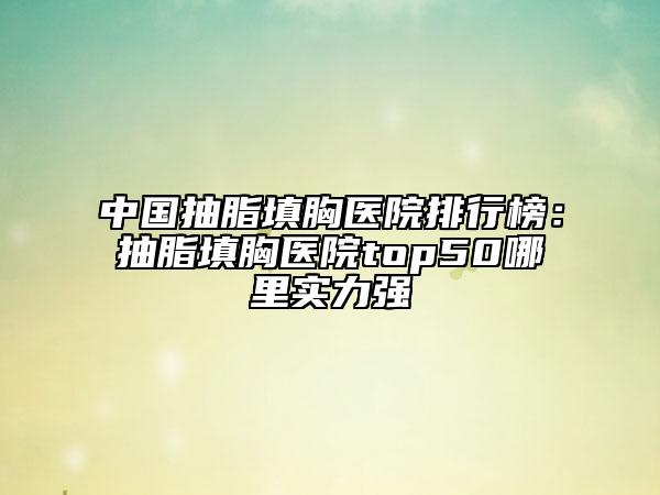 中國抽脂填胸醫(yī)院排行榜：抽脂填胸醫(yī)院top50哪里實力強