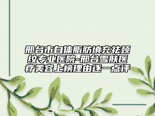 邢臺市自體脂肪填充祛頸紋專業(yè)醫(yī)院-邢臺雪膚醫(yī)療美容上榜理由逐一點評