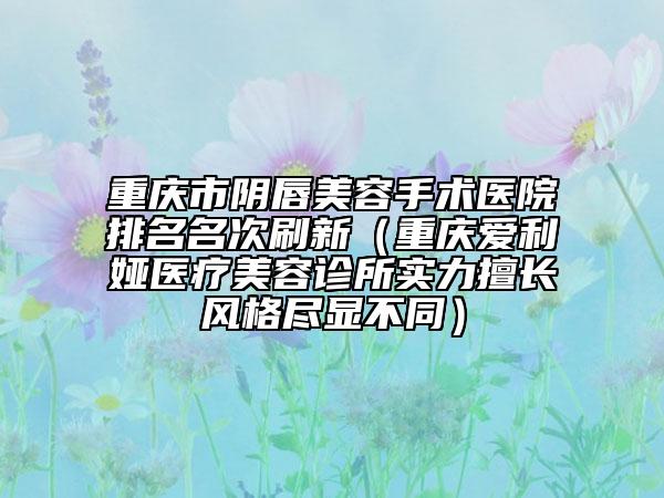 重慶市陰唇美容手術(shù)醫(yī)院排名名次刷新（重慶愛利婭醫(yī)療美容診所實力擅長風格盡顯不同）