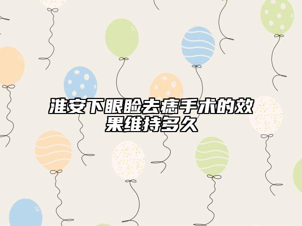 淮安下眼瞼去痣手術(shù)的效果維持多久