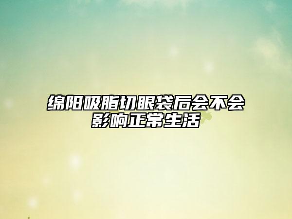 綿陽吸脂切眼袋后會(huì)不會(huì)影響正常生活