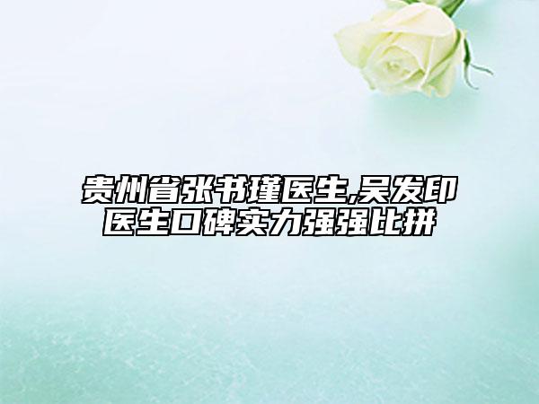 貴州省張書瑾醫(yī)生,吳發(fā)印醫(yī)生口碑實(shí)力強(qiáng)強(qiáng)比拼