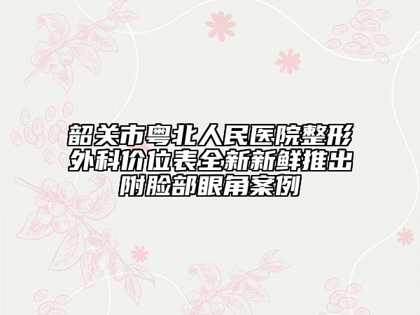 韶關市粵北人民醫(yī)院整形外科價位表全新新鮮推出附臉部眼角案例
