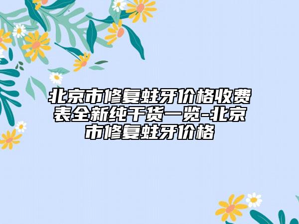 北京市修復(fù)蛀牙價格收費表全新純干貨一覽-北京市修復(fù)蛀牙價格