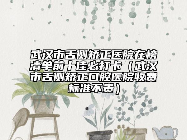 武漢市舌側(cè)矯正醫(yī)院在榜清單前十佳必打卡（武漢市舌側(cè)矯正口腔醫(yī)院收費標(biāo)準不貴）
