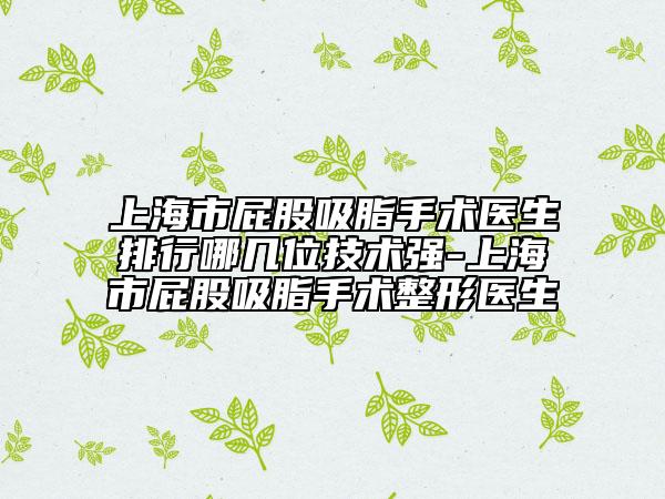 上海市屁股吸脂手術(shù)醫(yī)生排行哪幾位技術(shù)強(qiáng)-上海市屁股吸脂手術(shù)整形醫(yī)生