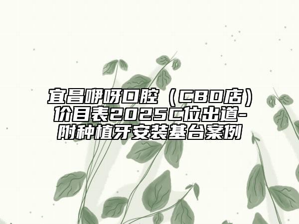 宜昌咿呀口腔（CBD店）價目表2025C位出道-附種植牙安裝基臺案例