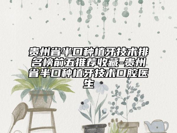 貴州省半口種植牙技術(shù)排名榜前五推薦收藏-貴州省半口種植牙技術(shù)口腔醫(yī)生
