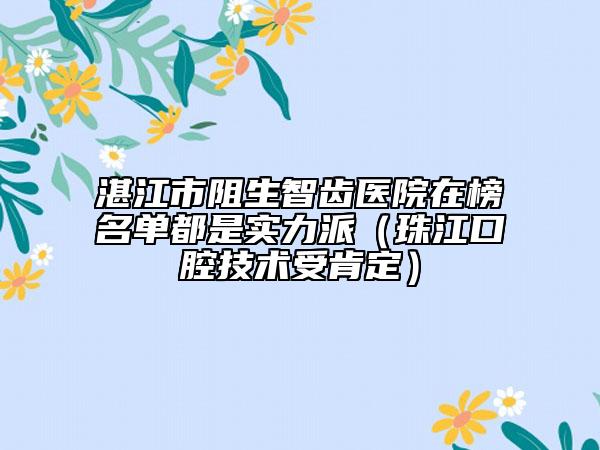 湛江市阻生智齒醫(yī)院在榜名單都是實力派（珠江口腔技術(shù)受肯定）