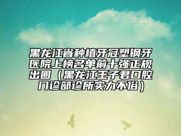 黑龍江省種植牙冠塑鋼牙醫(yī)院上榜名單前十強(qiáng)正規(guī)出圈（黑龍江王子君口腔門(mén)診部診所實(shí)力不俗）