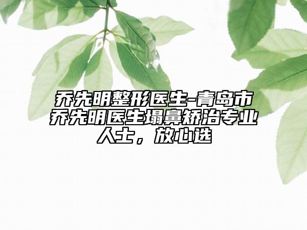 喬先明整形醫(yī)生-青島市喬先明醫(yī)生塌鼻矯治專業(yè)人士，放心選