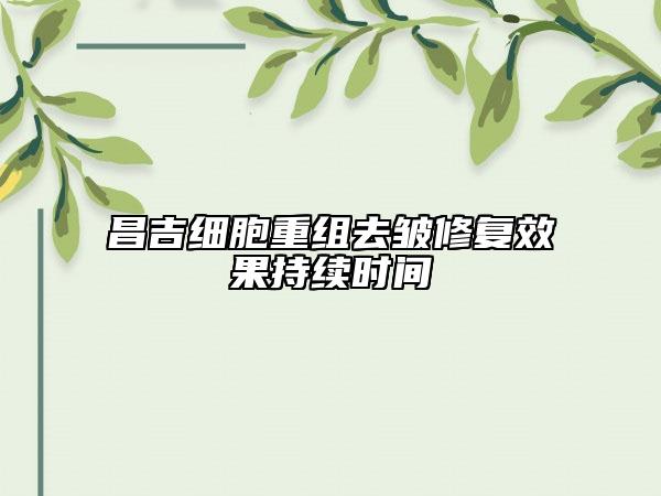 昌吉細(xì)胞重組去皺修復(fù)效果持續(xù)時(shí)間