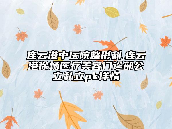 連云港中醫(yī)院整形科,連云港徐楊醫(yī)療美容門診部公立私立pk詳情