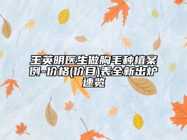 王英明醫(yī)生做胸毛種植案例-價格(價目)表全新出爐速覽