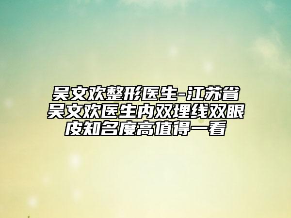 吳文歡整形醫(yī)生-江蘇省吳文歡醫(yī)生內(nèi)雙埋線雙眼皮知名度高值得一看