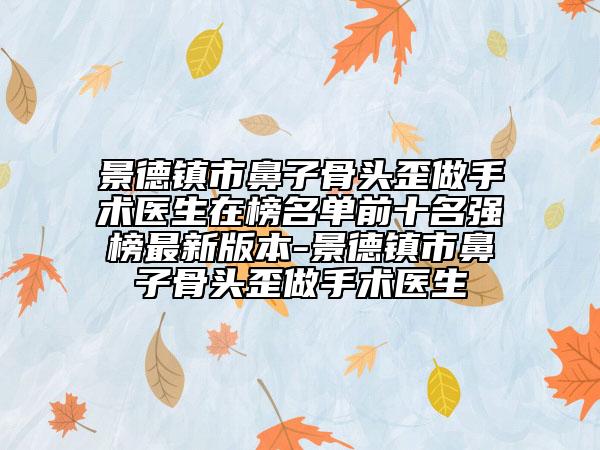 景德鎮(zhèn)市鼻子骨頭歪做手術(shù)醫(yī)生在榜名單前十名強(qiáng)榜最新版本-景德鎮(zhèn)市鼻子骨頭歪做手術(shù)醫(yī)生