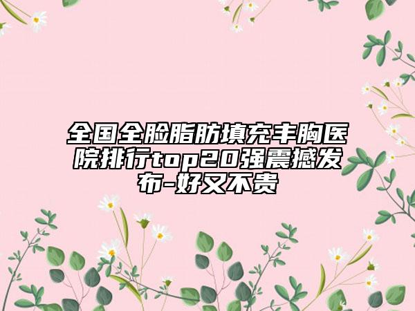 全國(guó)全臉脂肪填充豐胸醫(yī)院排行top20強(qiáng)震撼發(fā)布-好又不貴