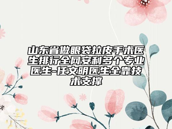 山東省做眼袋拉皮手術(shù)醫(yī)生排行全網(wǎng)安利多個(gè)專業(yè)醫(yī)生-任文明醫(yī)生全靠技術(shù)支撐