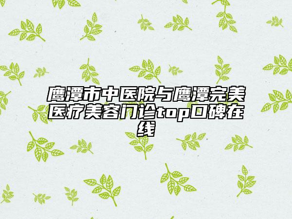 鷹潭市中醫(yī)院與鷹潭完美醫(yī)療美容門(mén)診top口碑在線