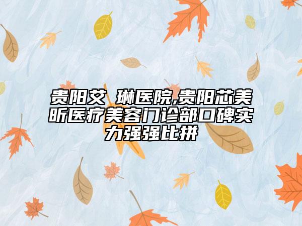 貴陽艾渃琳醫(yī)院,貴陽芯美昕醫(yī)療美容門診部口碑實力強強比拼