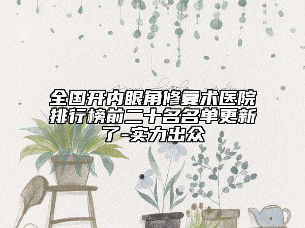 全國(guó)開內(nèi)眼角修復(fù)術(shù)醫(yī)院排行榜前二十名名單更新了-實(shí)力出眾