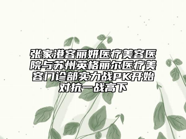張家港容麗妍醫(yī)療美容醫(yī)院與蘇州英格麗爾醫(yī)療美容門診部實力戰(zhàn)PK開始對抗一戰(zhàn)高下