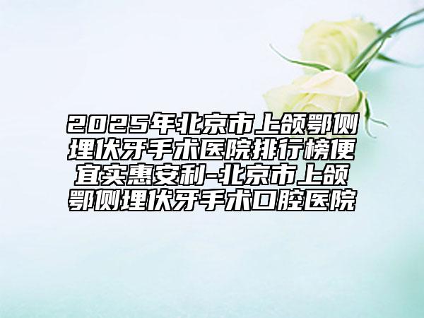 2025年北京市上頜鄂側埋伏牙手術醫(yī)院排行榜便宜實惠安利-北京市上頜鄂側埋伏牙手術口腔醫(yī)院