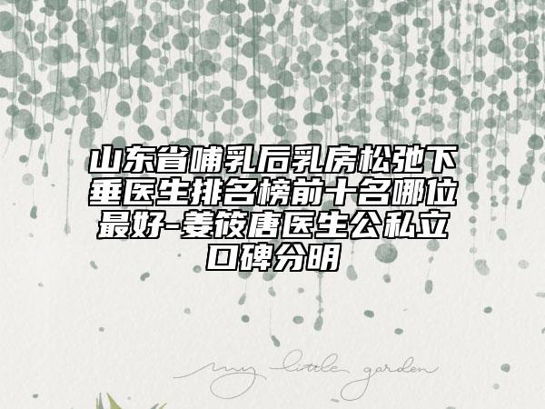 山東省哺乳后乳房松弛下垂醫(yī)生排名榜前十名哪位最好-姜筱唐醫(yī)生公私立口碑分明