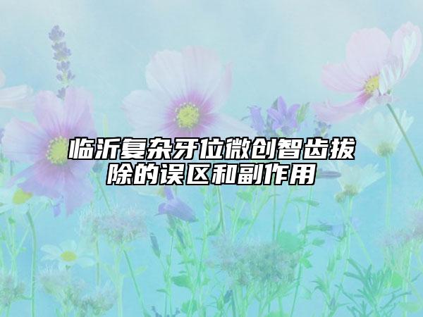 臨沂復(fù)雜牙位微創(chuàng)智齒拔除的誤區(qū)和副作用