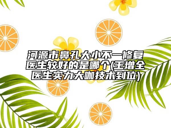 河源市鼻孔大小不一修復(fù)醫(yī)生較好的是哪個(王增全醫(yī)生實力大咖技術(shù)到位)