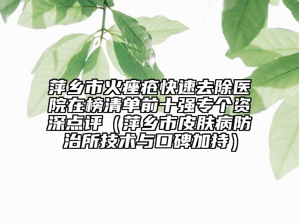 萍鄉(xiāng)市火痤瘡快速去除醫(yī)院在榜清單前十強(qiáng)專個(gè)資深點(diǎn)評(píng)（萍鄉(xiāng)市皮膚病防治所技術(shù)與口碑加持）