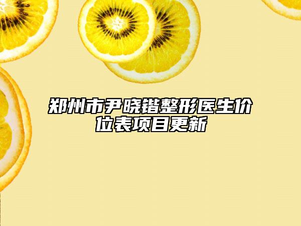 鄭州市尹曉鍇整形醫(yī)生價(jià)位表項(xiàng)目更新